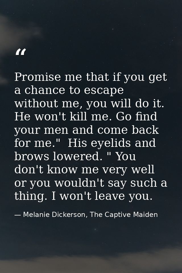 Promise me that if you get a chance to escape without me, you will do it. He won't kill me. Go find your men and come ba — Melanie Dickerson, The Captive Maiden