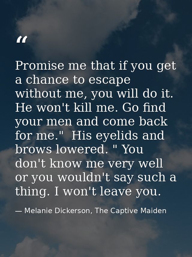 Promise me that if you get a chance to escape without me, you will do it. He won't kill me. Go find your men and come ba — Melanie Dickerson, The Captive Maiden
