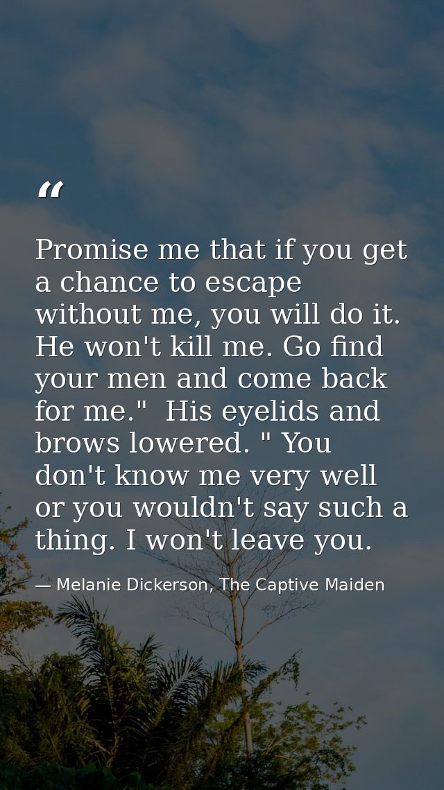Promise me that if you get a chance to escape without me, you will do it. He won't kill me. Go find your men and come ba — Melanie Dickerson, The Captive Maiden