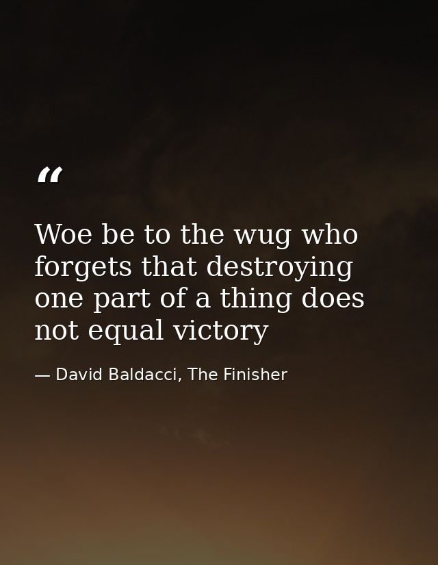 Woe be to the wug who forgets that destroying one part of a thing does not equal victory — David Baldacci, The Finisher
