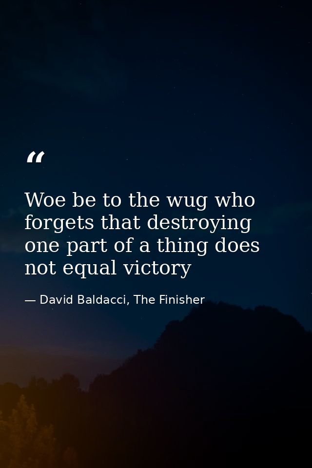 Woe be to the wug who forgets that destroying one part of a thing does not equal victory — David Baldacci, The Finisher