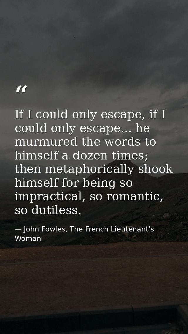 If I could only escape, if I could only escape... he murmured the words to himself a dozen times; then metaphorically sh — John Fowles, The French Lieutenant's Woman