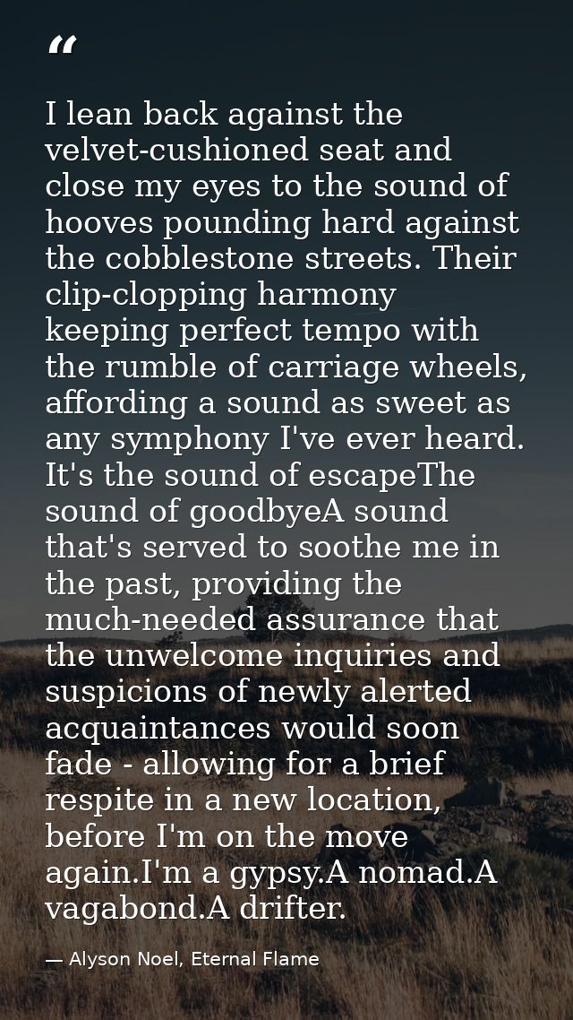 I lean back against the velvet-cushioned seat and close my eyes to the sound of hooves pounding hard against the cobbles — Alyson Noel, Eternal Flame