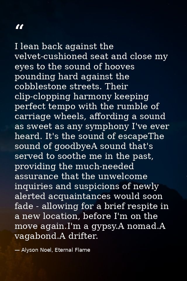 I lean back against the velvet-cushioned seat and close my eyes to the sound of hooves pounding hard against the cobbles — Alyson Noel, Eternal Flame