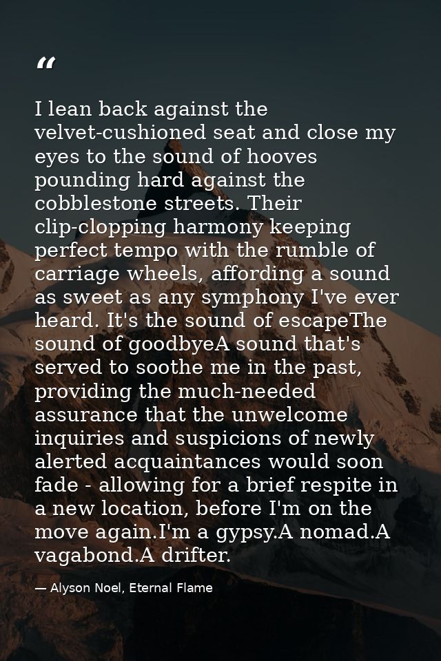 I lean back against the velvet-cushioned seat and close my eyes to the sound of hooves pounding hard against the cobbles — Alyson Noel, Eternal Flame