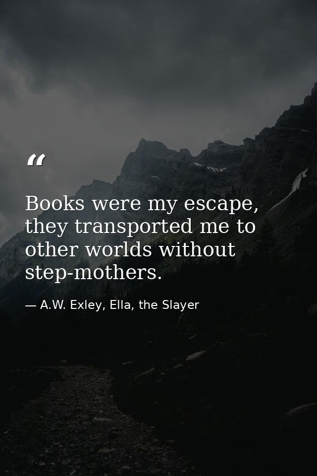 Books were my escape, they transported me to other worlds without step-mothers. — A.W. Exley, Ella, the Slayer