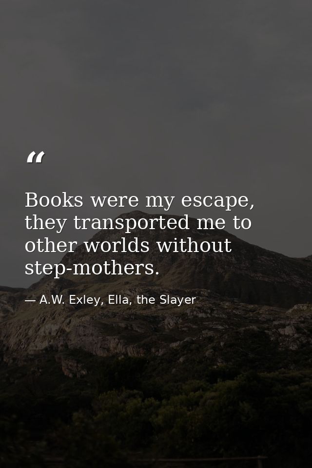 Books were my escape, they transported me to other worlds without step-mothers. — A.W. Exley, Ella, the Slayer