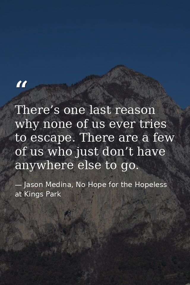 There’s one last reason why none of us ever tries to escape. There are a few of us who just don’t have anywhere else to  — Jason Medina, No Hope for the Hopeless at Kings Park