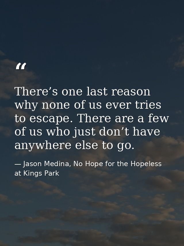 There’s one last reason why none of us ever tries to escape. There are a few of us who just don’t have anywhere else to  — Jason Medina, No Hope for the Hopeless at Kings Park