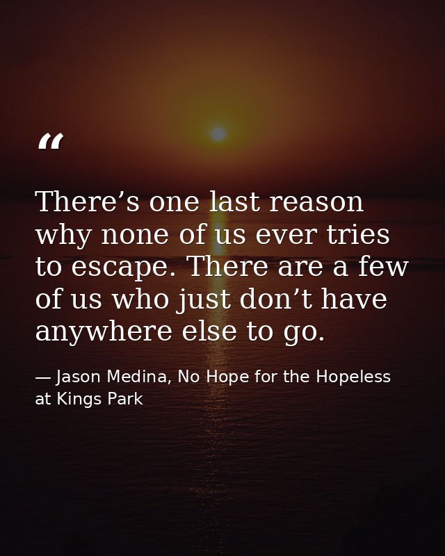 There’s one last reason why none of us ever tries to escape. There are a few of us who just don’t have anywhere else to  — Jason Medina, No Hope for the Hopeless at Kings Park