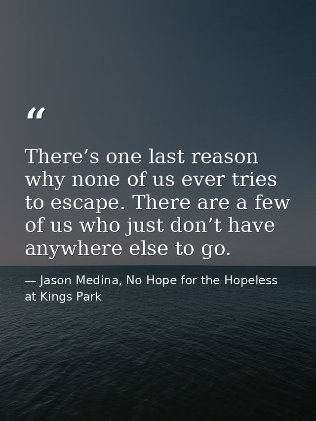 There’s one last reason why none of us ever tries to escape. There are a few of us who just don’t have anywhere else to  — Jason Medina, No Hope for the Hopeless at Kings Park