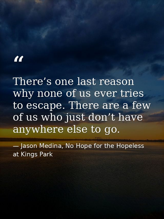 There’s one last reason why none of us ever tries to escape. There are a few of us who just don’t have anywhere else to  — Jason Medina, No Hope for the Hopeless at Kings Park