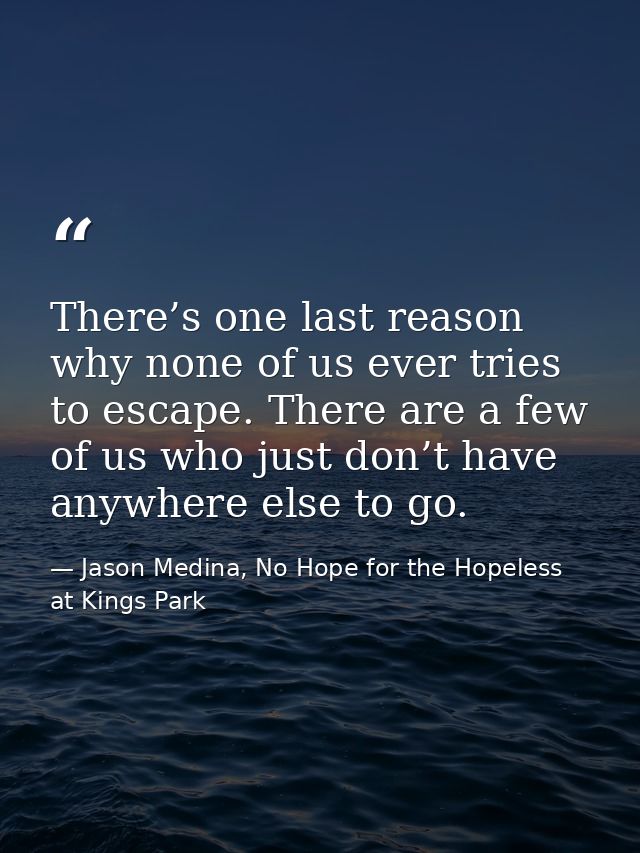 There’s one last reason why none of us ever tries to escape. There are a few of us who just don’t have anywhere else to  — Jason Medina, No Hope for the Hopeless at Kings Park