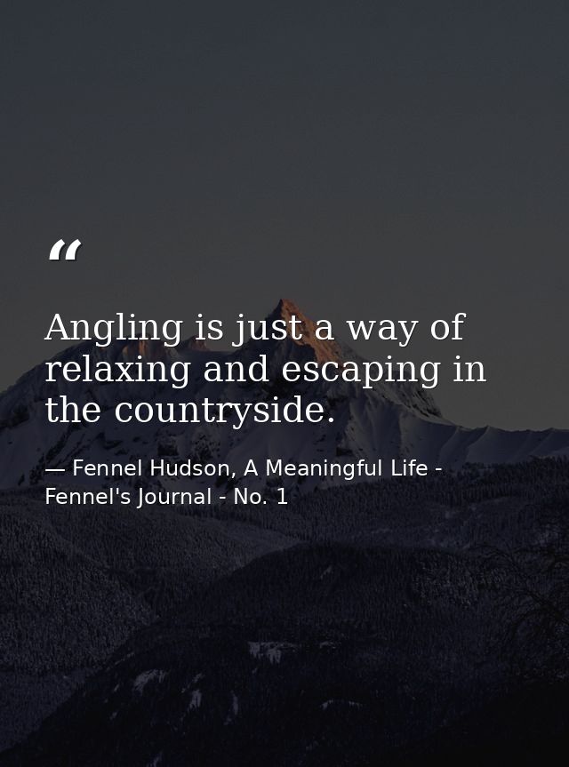 Angling is just a way of relaxing and escaping in the countryside. — Fennel Hudson, A Meaningful Life - Fennel's Journal - No. 1