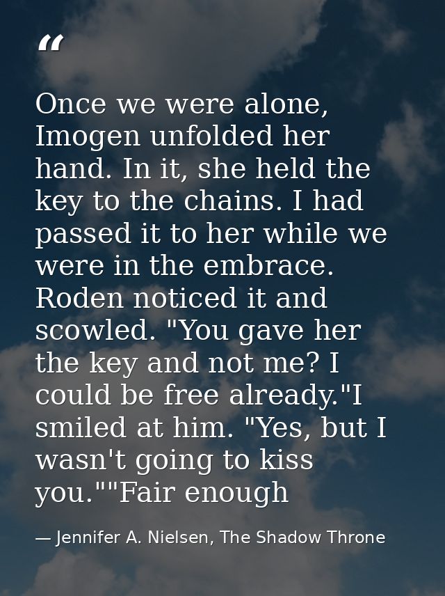 Once we were alone, Imogen unfolded her hand. In it, she held the key to the chains. I had passed it to her while we wer — Jennifer A. Nielsen, The Shadow Throne