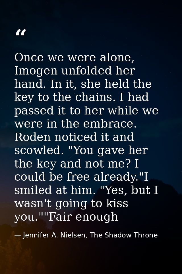 Once we were alone, Imogen unfolded her hand. In it, she held the key to the chains. I had passed it to her while we wer — Jennifer A. Nielsen, The Shadow Throne