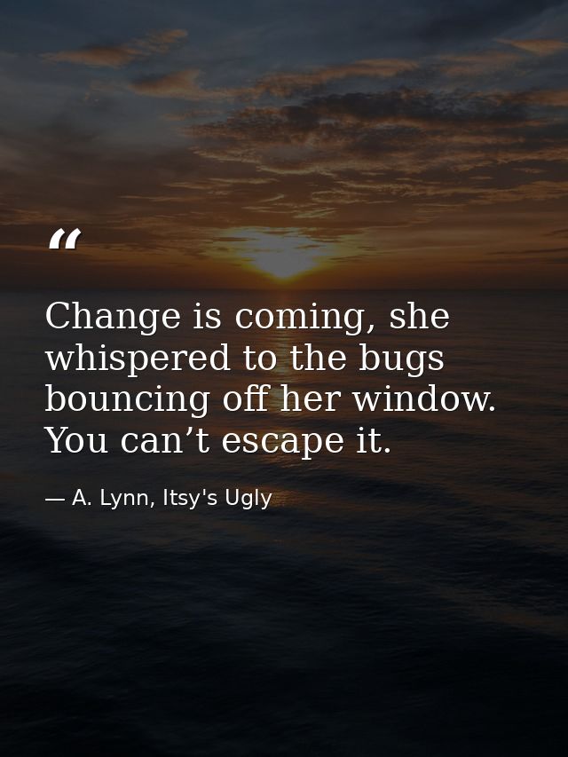 Change is coming, she whispered to the bugs bouncing off her window. You can’t escape it. — A. Lynn, Itsy's Ugly
