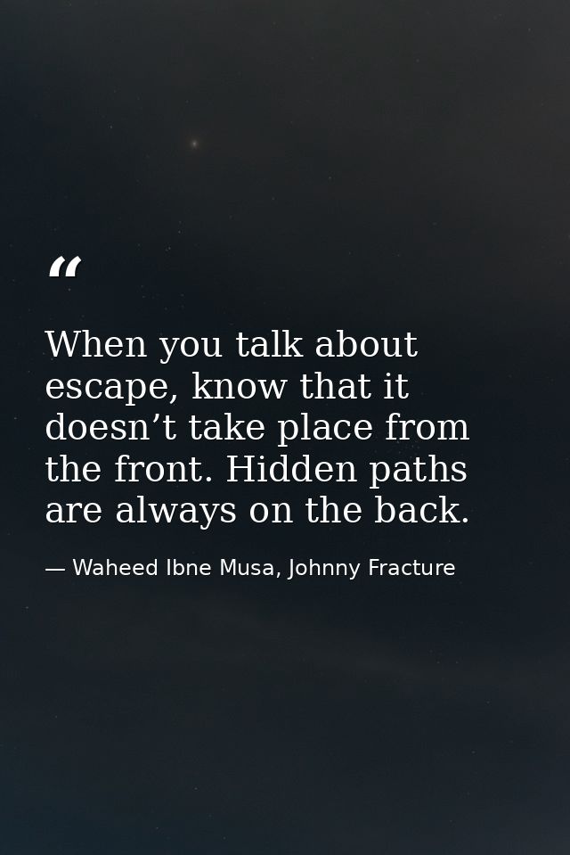 When you talk about escape, know that it doesn’t take place from the front. Hidden paths are always on the back. — Waheed Ibne Musa, Johnny Fracture