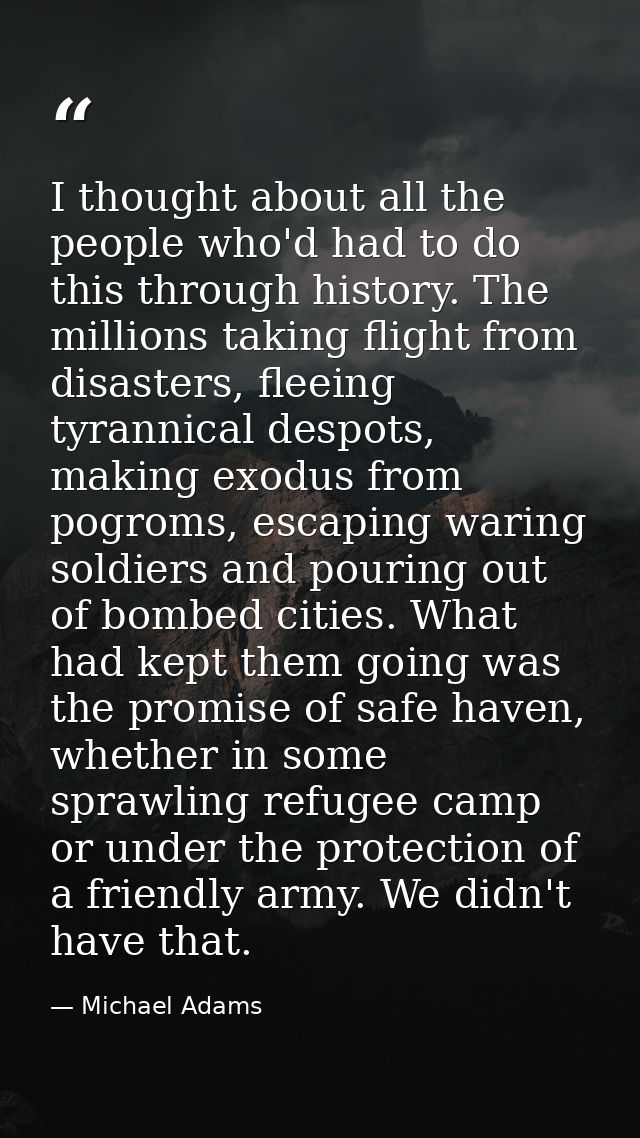 I thought about all the people who'd had to do this through history. The millions taking flight from disasters, fleeing  — Michael Adams