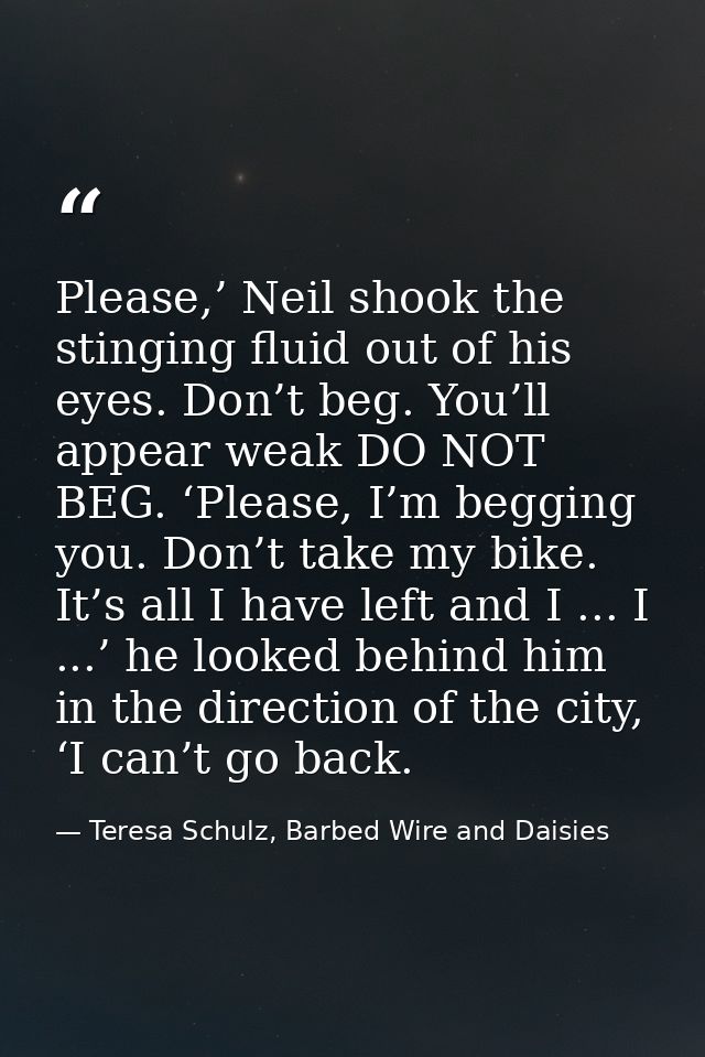 Please,’ Neil shook the stinging fluid out of his eyes. Don’t beg. You’ll appear weak DO NOT BEG. ‘Please, I’m begging y — Teresa Schulz, Barbed Wire and Daisies