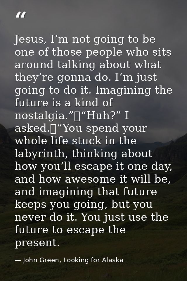 Jesus, I’m not going to be one of those people who sits around talking about what they’re gonna do. I’m just going to do — John Green, Looking for Alaska