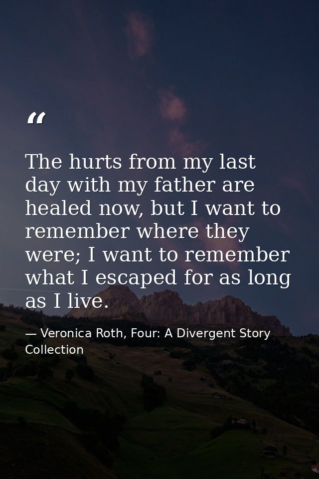 The hurts from my last day with my father are healed now, but I want to remember where they were; I want to remember wha — Veronica Roth, Four: A Divergent Story Collection
