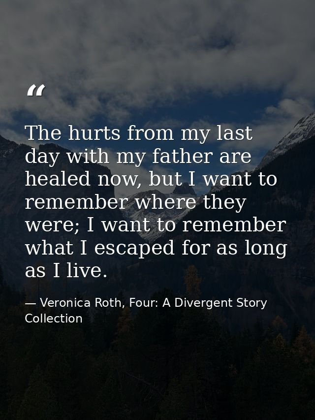 The hurts from my last day with my father are healed now, but I want to remember where they were; I want to remember wha — Veronica Roth, Four: A Divergent Story Collection