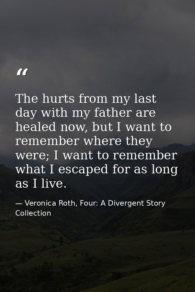 The hurts from my last day with my father are healed now, but I want to remember where they were; I want to remember wha — Veronica Roth, Four: A Divergent Story Collection