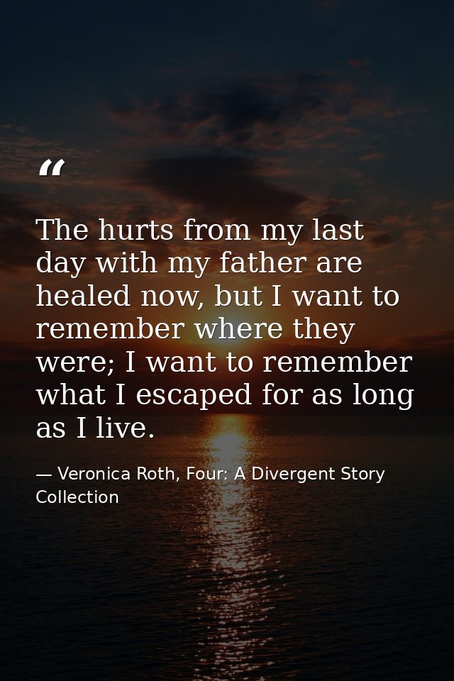 The hurts from my last day with my father are healed now, but I want to remember where they were; I want to remember wha — Veronica Roth, Four: A Divergent Story Collection
