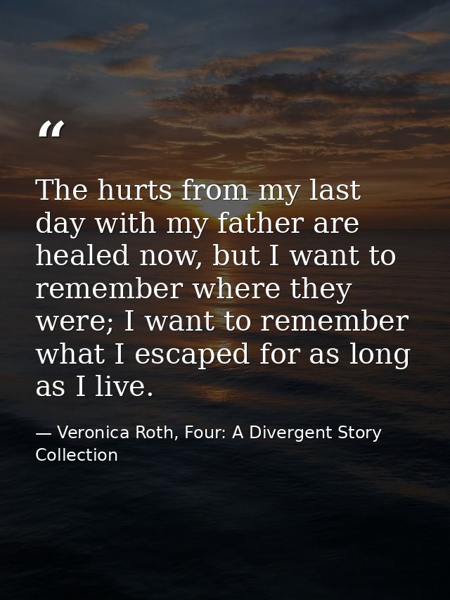 The hurts from my last day with my father are healed now, but I want to remember where they were; I want to remember wha — Veronica Roth, Four: A Divergent Story Collection