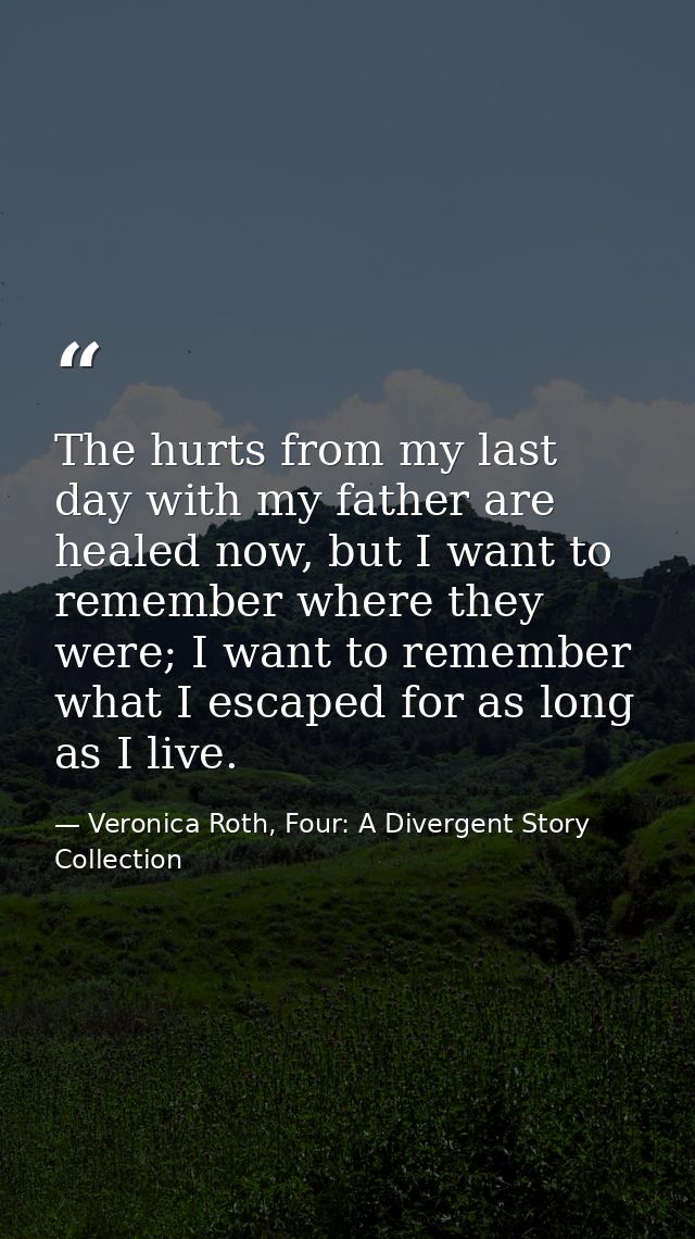 The hurts from my last day with my father are healed now, but I want to remember where they were; I want to remember wha — Veronica Roth, Four: A Divergent Story Collection