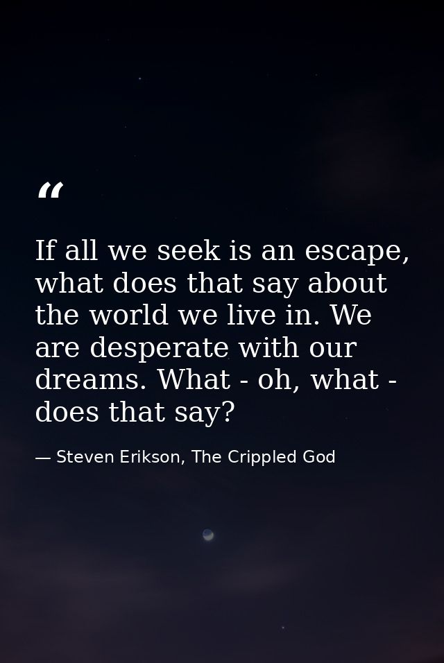 If all we seek is an escape, what does that say about the world we live in. We are desperate with our dreams. What - oh, — Steven Erikson, The Crippled God