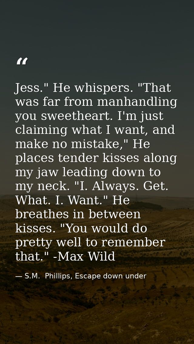Jess." He whispers. "That was far from manhandling you sweetheart. I'm just claiming what I want, and make no mistake,"  — S.M.  Phillips, Escape down under