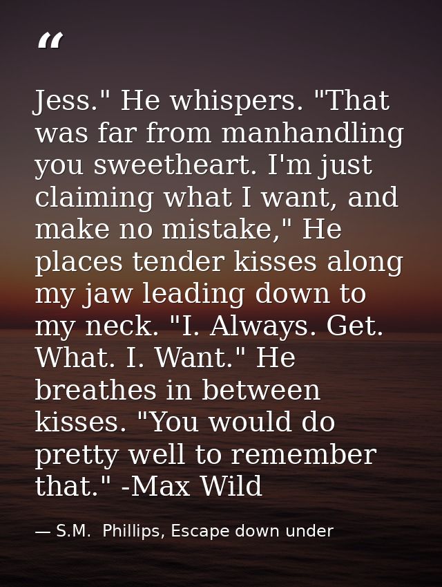 Jess." He whispers. "That was far from manhandling you sweetheart. I'm just claiming what I want, and make no mistake,"  — S.M.  Phillips, Escape down under