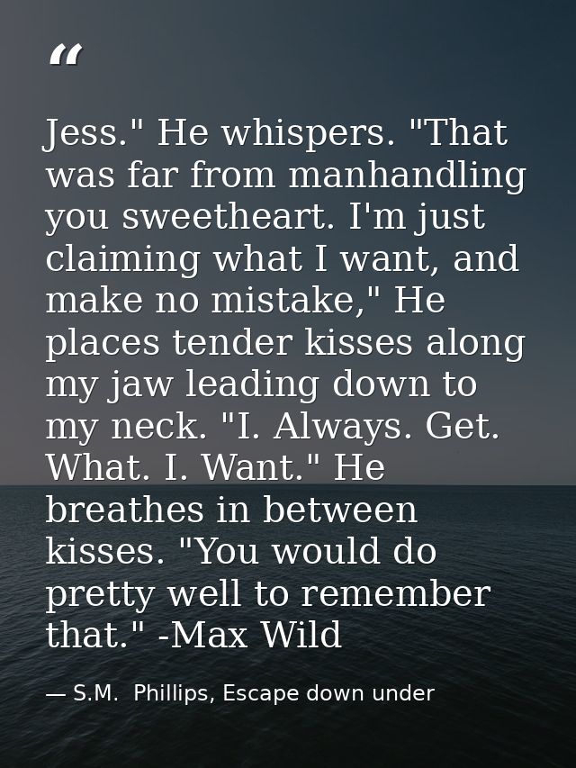 Jess." He whispers. "That was far from manhandling you sweetheart. I'm just claiming what I want, and make no mistake,"  — S.M.  Phillips, Escape down under