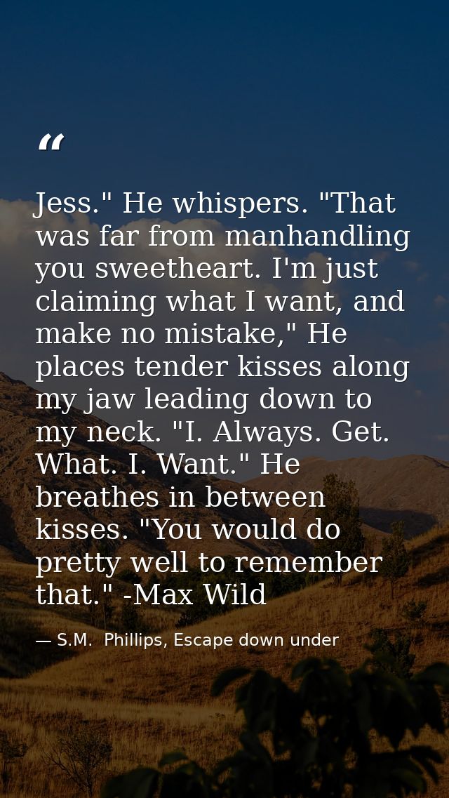 Jess." He whispers. "That was far from manhandling you sweetheart. I'm just claiming what I want, and make no mistake,"  — S.M.  Phillips, Escape down under