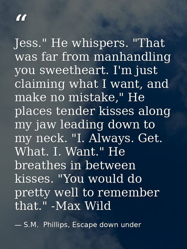 Jess." He whispers. "That was far from manhandling you sweetheart. I'm just claiming what I want, and make no mistake,"  — S.M.  Phillips, Escape down under