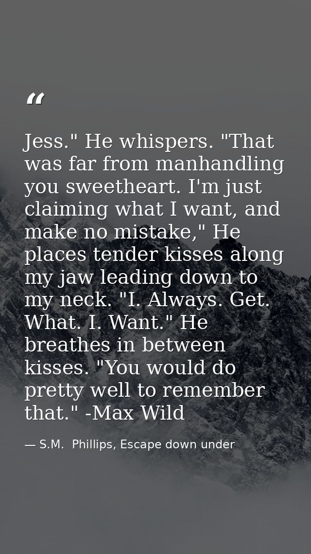 Jess." He whispers. "That was far from manhandling you sweetheart. I'm just claiming what I want, and make no mistake,"  — S.M.  Phillips, Escape down under