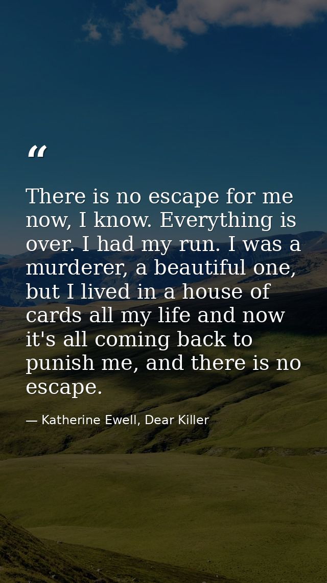 There is no escape for me now, I know. Everything is over. I had my run. I was a murderer, a beautiful one, but I lived  — Katherine Ewell, Dear Killer