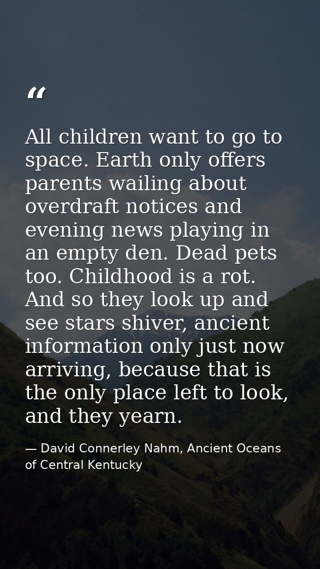All children want to go to space. Earth only offers parents wailing about overdraft notices and evening news playing in  — David Connerley Nahm, Ancient Oceans of Central Kentucky