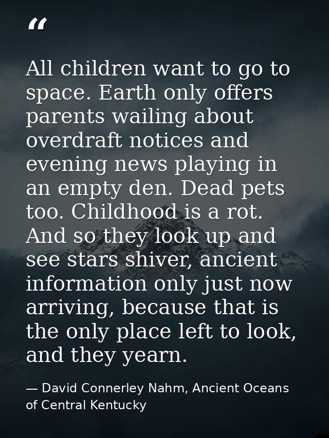All children want to go to space. Earth only offers parents wailing about overdraft notices and evening news playing in  — David Connerley Nahm, Ancient Oceans of Central Kentucky