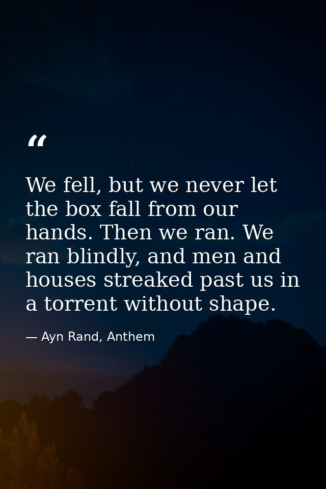 We fell, but we never let the box fall from our hands. Then we ran. We ran blindly, and men and houses streaked past us  — Ayn Rand, Anthem