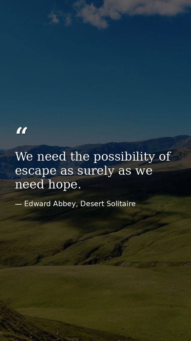 We need the possibility of escape as surely as we need hope. — Edward Abbey, Desert Solitaire