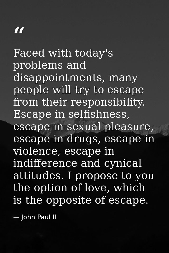 Faced with today's problems and disappointments, many people will try to escape from their responsibility. Escape in sel — John Paul II