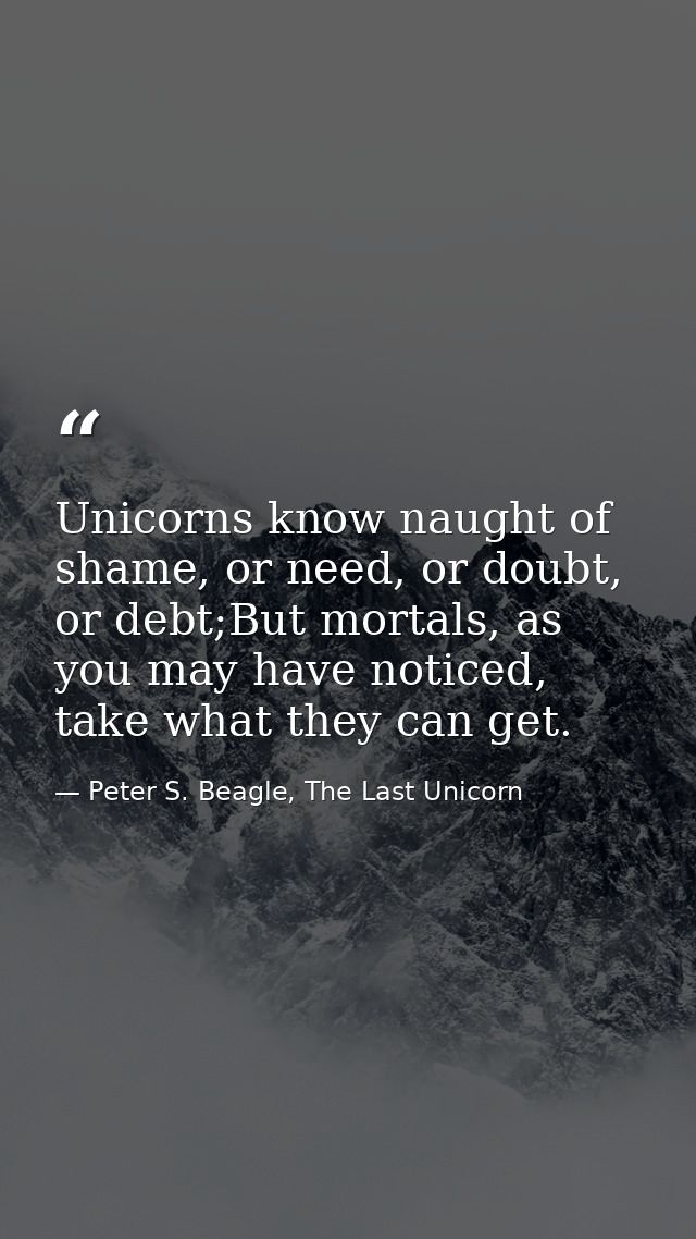 Unicorns know naught of shame, or need, or doubt, or debt;But mortals, as you may have noticed, take what they can get. — Peter S. Beagle, The Last Unicorn