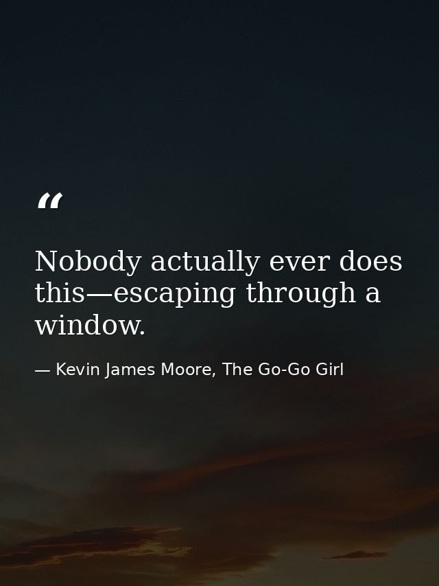 Nobody actually ever does this—escaping through a window. — Kevin James Moore, The Go-Go Girl