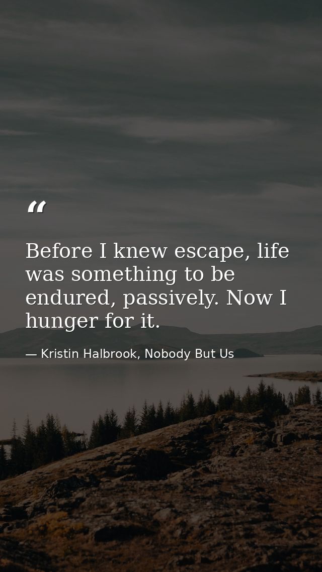 Before I knew escape, life was something to be endured, passively. Now I hunger for it. — Kristin Halbrook, Nobody But Us