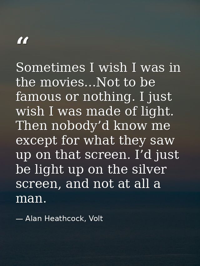 Sometimes I wish I was in the movies...Not to be famous or nothing. I just wish I was made of light. Then nobody’d know  — Alan Heathcock, Volt