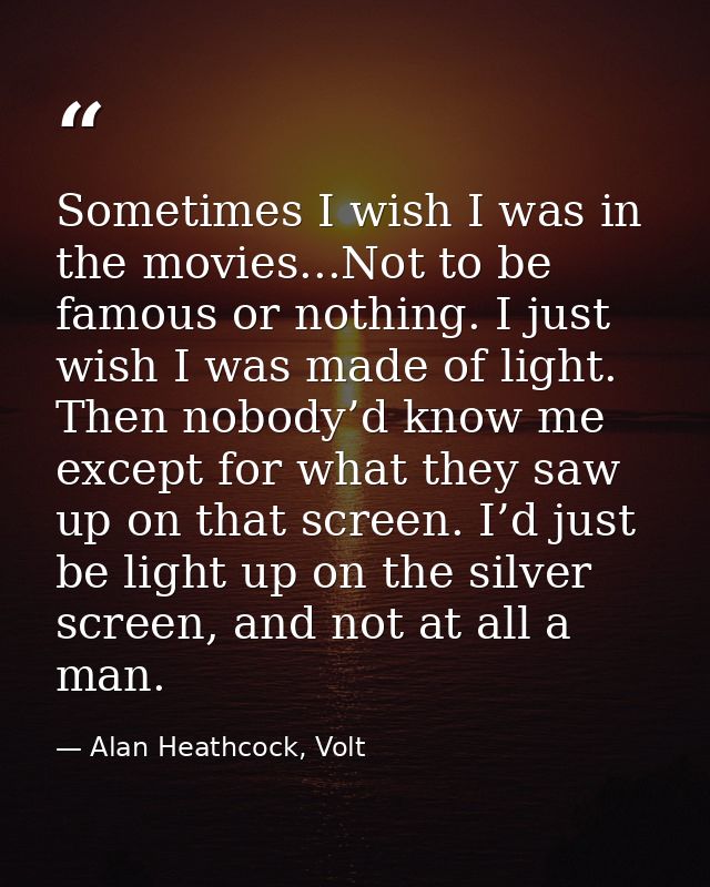 Sometimes I wish I was in the movies...Not to be famous or nothing. I just wish I was made of light. Then nobody’d know  — Alan Heathcock, Volt