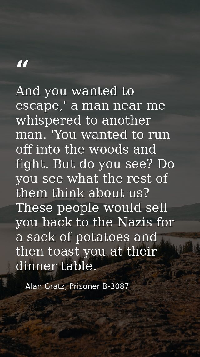 And you wanted to escape,' a man near me whispered to another man. 'You wanted to run off into the woods and fight. But  — Alan Gratz, Prisoner B-3087